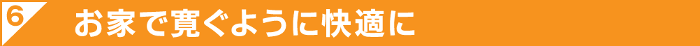 お家で寛ぐように快適に